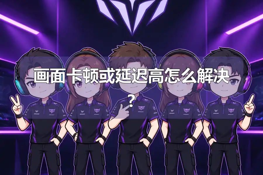 画面卡顿或延迟高怎么解决?